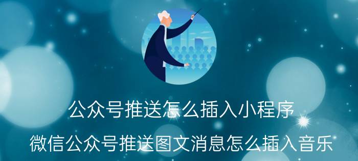 公众号推送怎么插入小程序 微信公众号推送图文消息怎么插入音乐？